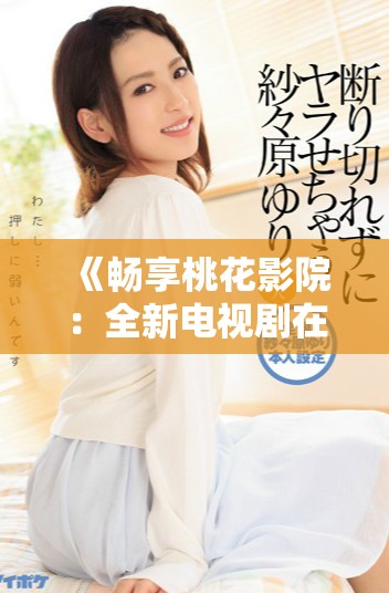《畅享桃花影院：全新电视剧在线免费观看体验》