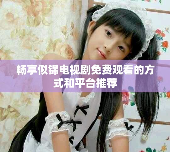 畅享似锦电视剧免费观看的方式和平台推荐