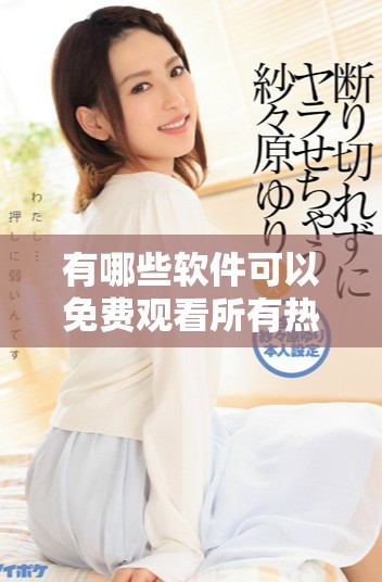 有哪些软件可以免费观看所有热门电视剧的详细推荐与介绍