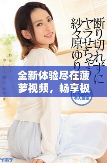 全新体验尽在菠萝视频，畅享极致视听盛宴与精彩内容推荐