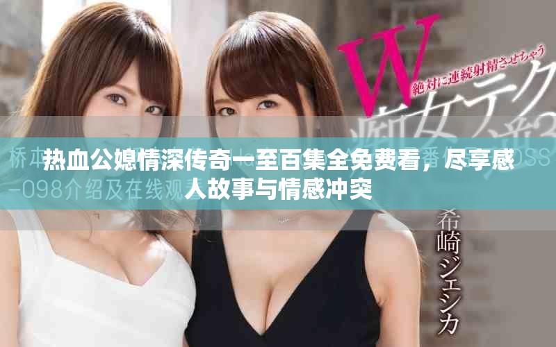热血公媳情深传奇一至百集全免费看，尽享感人故事与情感冲突