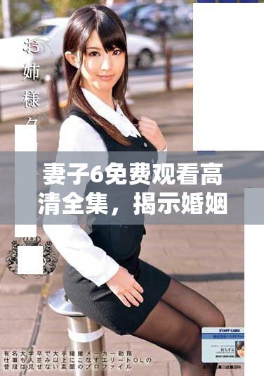 妻子6免费观看高清全集，揭示婚姻中的隐藏秘密与情感冲突