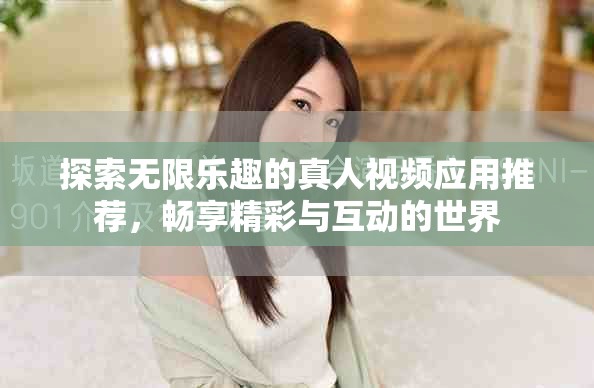 探索无限乐趣的真人视频应用推荐，畅享精彩与互动的世界
