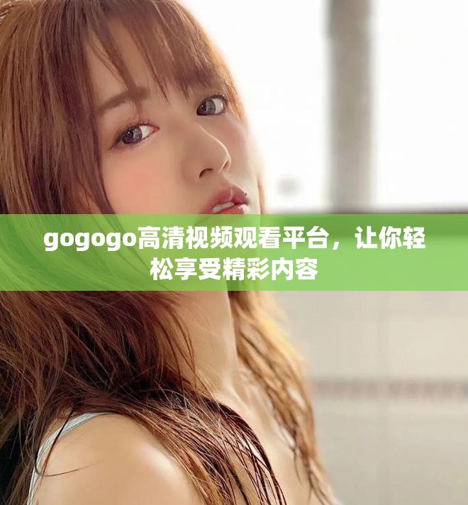 gogogo高清视频观看平台，让你轻松享受精彩内容