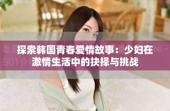探索韩国青春爱情故事：少妇在激情生活中的抉择与挑战