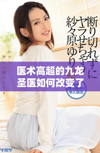医术高超的九龙圣医如何改变了一个时代的医学观念与实践