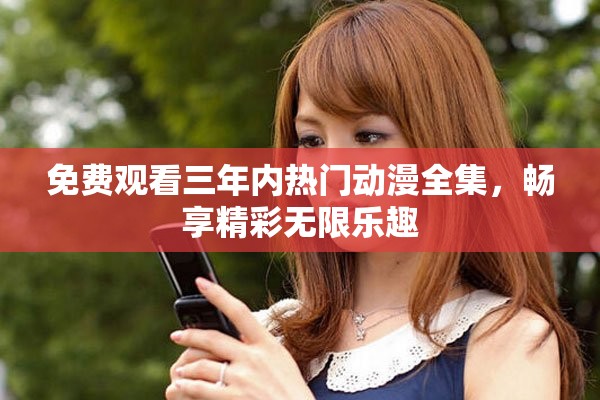 免费观看三年内热门动漫全集，畅享精彩无限乐趣