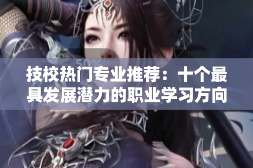 技校热门专业推荐：十个最具发展潜力的职业学习方向