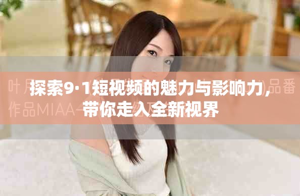 探索9·1短视频的魅力与影响力，带你走入全新视界