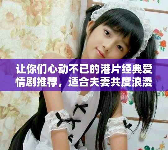 让你们心动不已的港片经典爱情剧推荐，适合夫妻共度浪漫时光