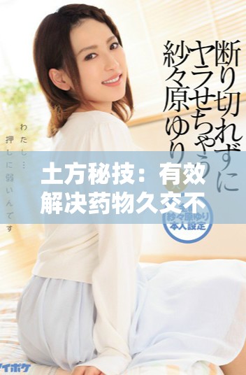 土方秘技：有效解决药物久交不泄的实用方法分享