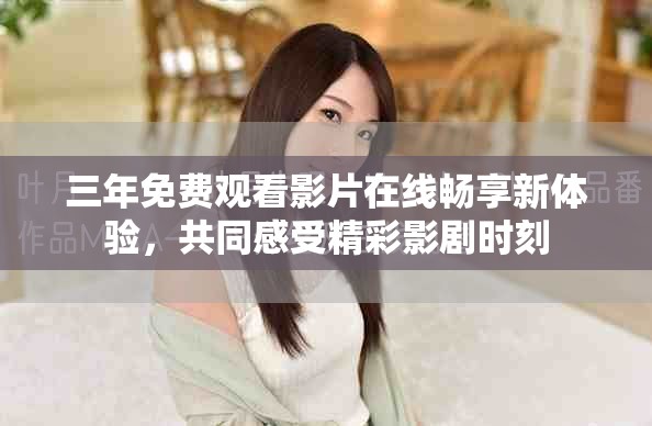 三年免费观看影片在线畅享新体验，共同感受精彩影剧时刻