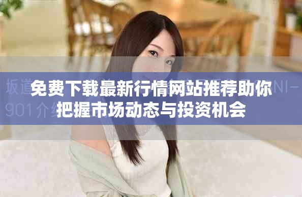 免费下载最新行情网站推荐助你把握市场动态与投资机会