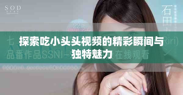 探索吃小头头视频的精彩瞬间与独特魅力