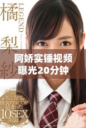 阿娇实锤视频曝光20分钟内容引发网友热议与关注