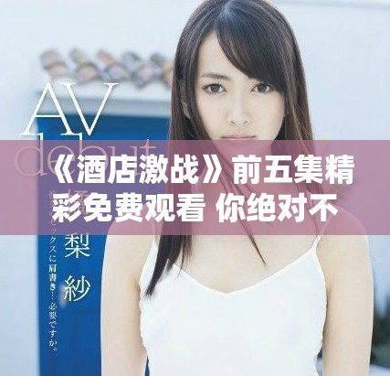 《酒店激战》前五集精彩免费观看 你绝对不容错过的热血剧情！