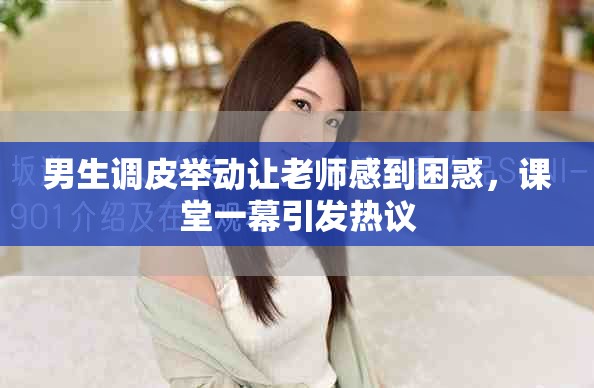 男生调皮举动让老师感到困惑，课堂一幕引发热议