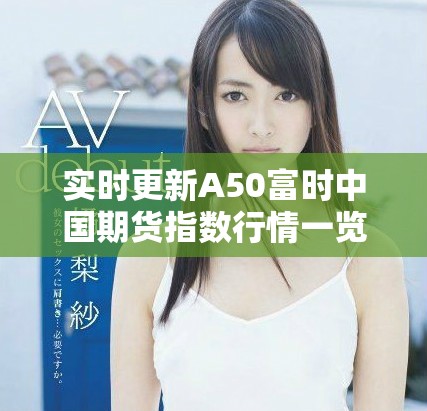 实时更新A50富时中国期货指数行情一览，助您把握投资机会