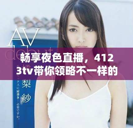 畅享夜色直播，4123tv带你领略不一样的精彩夜晚体验