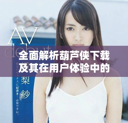 全面解析葫芦侠下载及其在用户体验中的重要性与应用潜力
