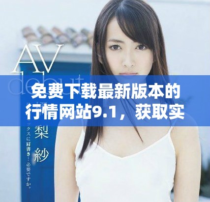 免费下载最新版本的行情网站9.1，获取实时数据解析新体验