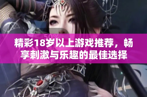 精彩18岁以上游戏推荐，畅享刺激与乐趣的最佳选择