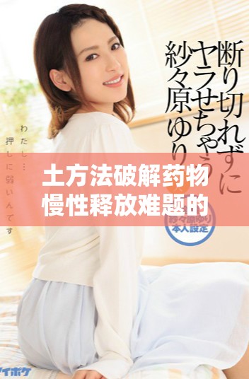 土方法破解药物慢性释放难题的有效技巧与经验分享