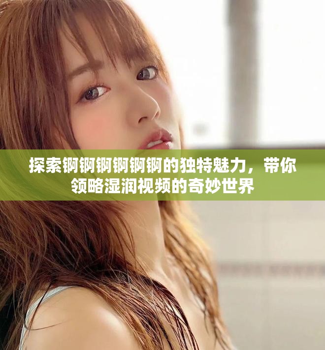 探索锕锕锕锕锕锕的独特魅力，带你领略湿润视频的奇妙世界