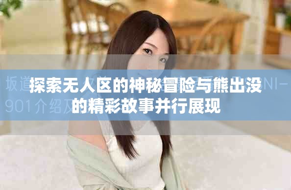 探索无人区的神秘冒险与熊出没的精彩故事并行展现
