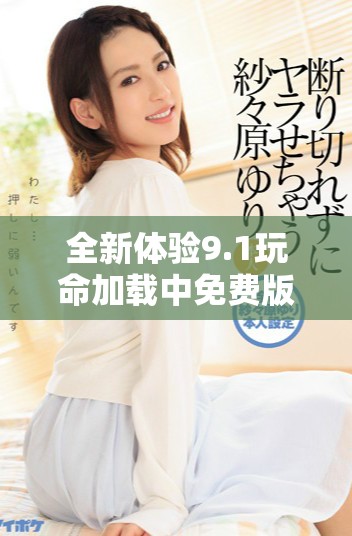 全新体验9.1玩命加载中免费版畅享极速体验