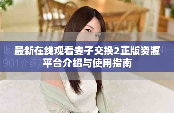 最新在线观看麦子交换2正版资源平台介绍与使用指南