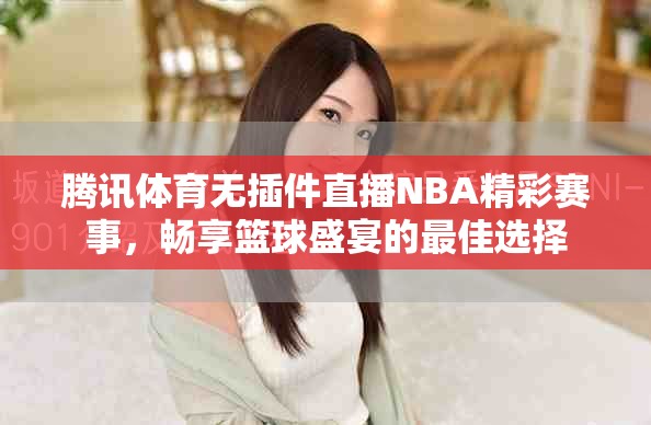 腾讯体育无插件直播NBA精彩赛事，畅享篮球盛宴的最佳选择