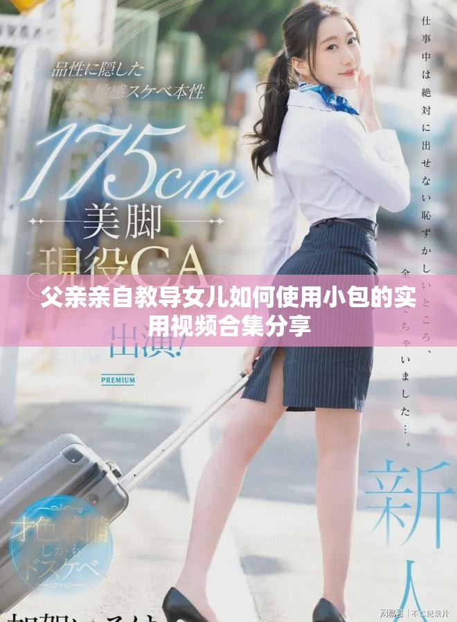 父亲亲自教导女儿如何使用小包的实用视频合集分享