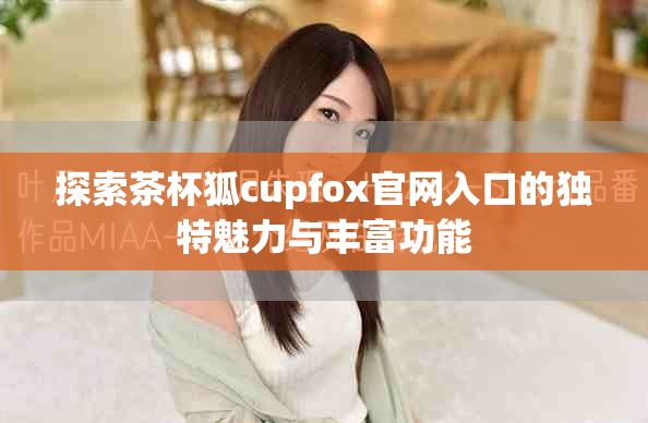 探索茶杯狐cupfox官网入口的独特魅力与丰富功能