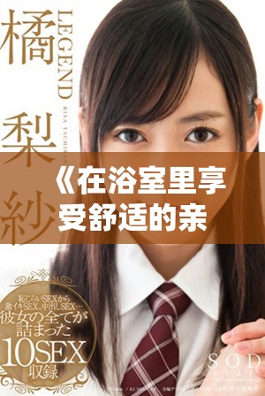 《在浴室里享受舒适的亲密时光与温馨互动的故事》