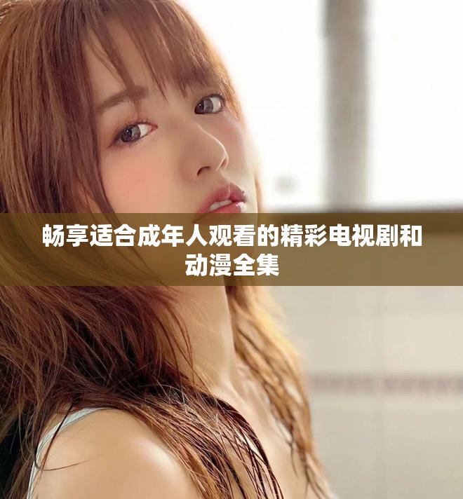畅享适合成年人观看的精彩电视剧和动漫全集