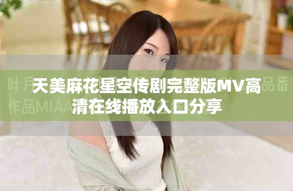 天美麻花星空传剧完整版MV高清在线播放入口分享