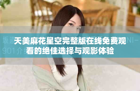 天美麻花星空完整版在线免费观看的绝佳选择与观影体验
