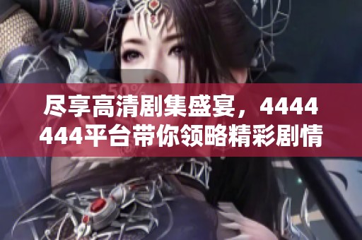 尽享高清剧集盛宴，4444444平台带你领略精彩剧情
