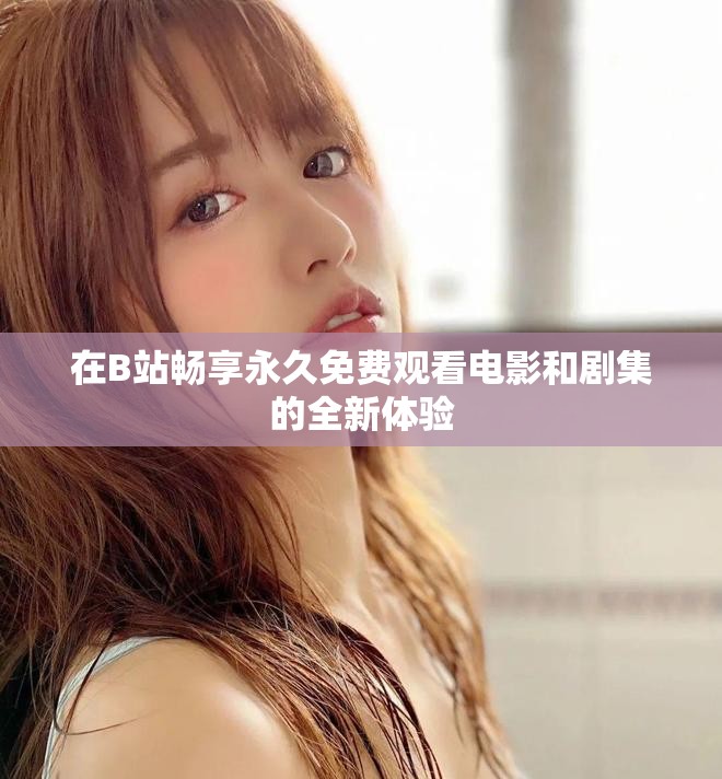 在B站畅享永久免费观看电影和剧集的全新体验