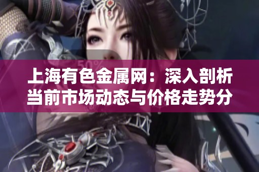 上海有色金属网：深入剖析当前市场动态与价格走势分析