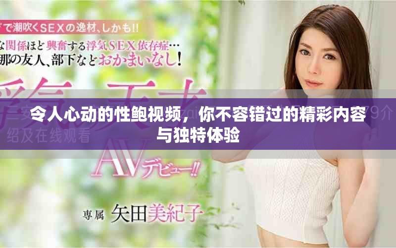 令人心动的性鲍视频，你不容错过的精彩内容与独特体验