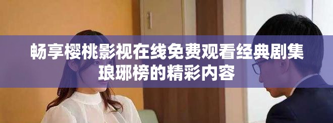 畅享樱桃影视在线免费观看经典剧集琅琊榜的精彩内容