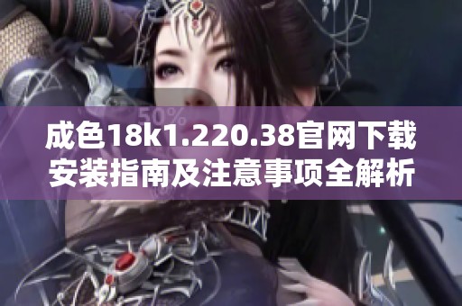 成色18k1.220.38官网下载安装指南及注意事项全解析