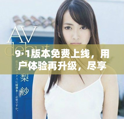9·1版本免费上线，用户体验再升级，尽享全新功能与服务