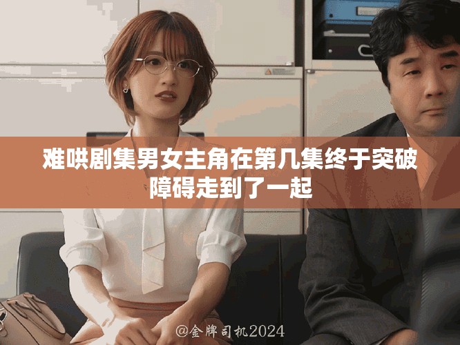难哄剧集男女主角在第几集终于突破障碍走到了一起