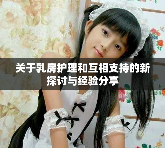 关于乳房护理和互相支持的新探讨与经验分享