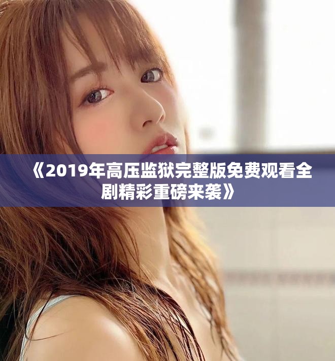 《2019年高压监狱完整版免费观看全剧精彩重磅来袭》