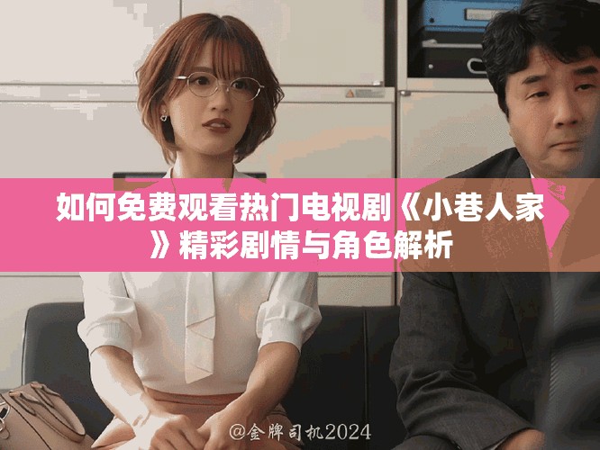 如何免费观看热门电视剧《小巷人家》精彩剧情与角色解析