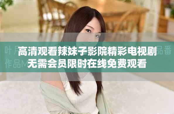 高清观看辣妹子影院精彩电视剧无需会员限时在线免费观看